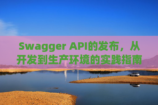 Swagger API的发布，从开发到生产环境的实践指南
